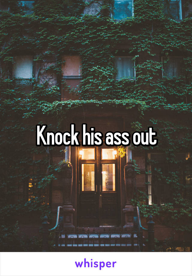 Knock his ass out