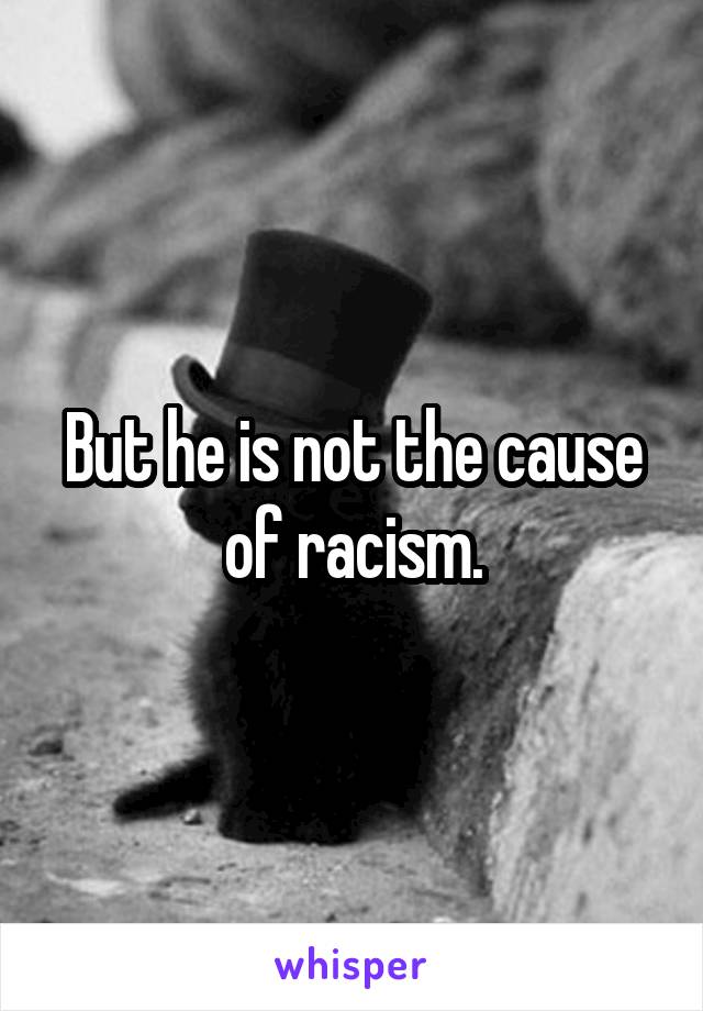 But he is not the cause of racism.
