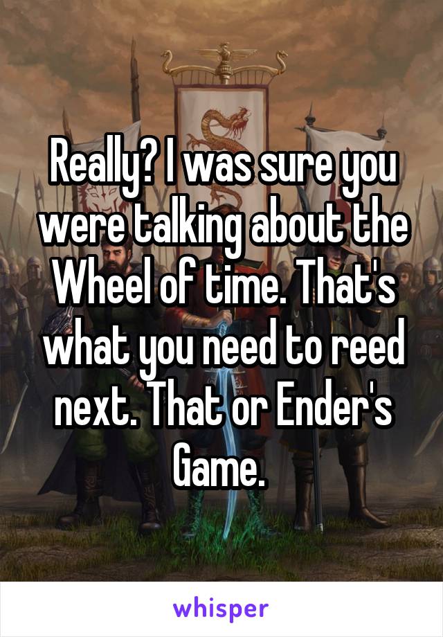 Really? I was sure you were talking about the Wheel of time. That's what you need to reed next. That or Ender's Game. 