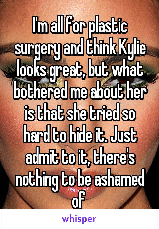 I'm all for plastic surgery and think Kylie looks great, but what bothered me about her is that she tried so hard to hide it. Just admit to it, there's nothing to be ashamed of 