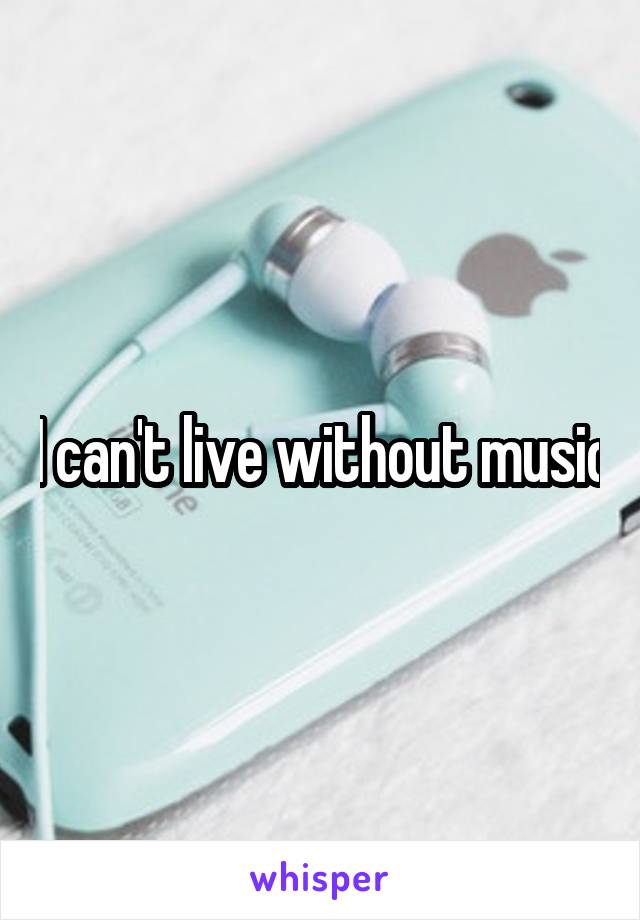 I can't live without music