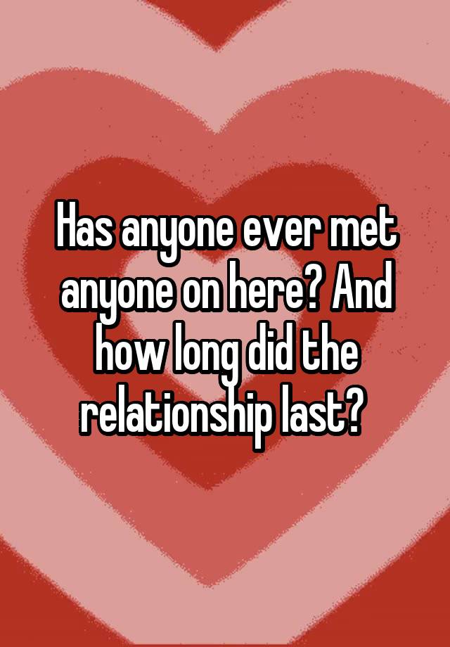 has-anyone-ever-met-anyone-on-here-and-how-long-did-the-relationship-last