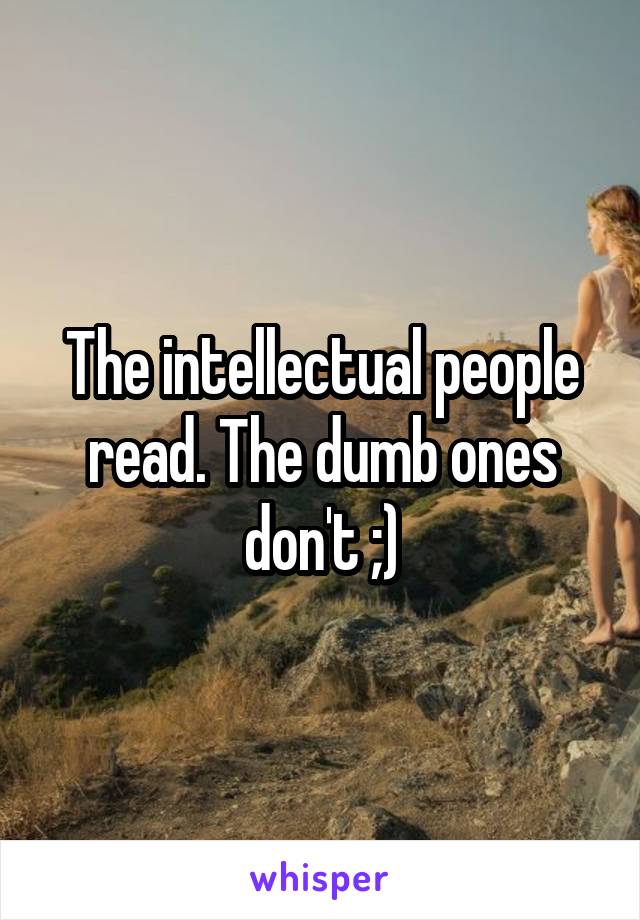 The intellectual people read. The dumb ones don't ;)