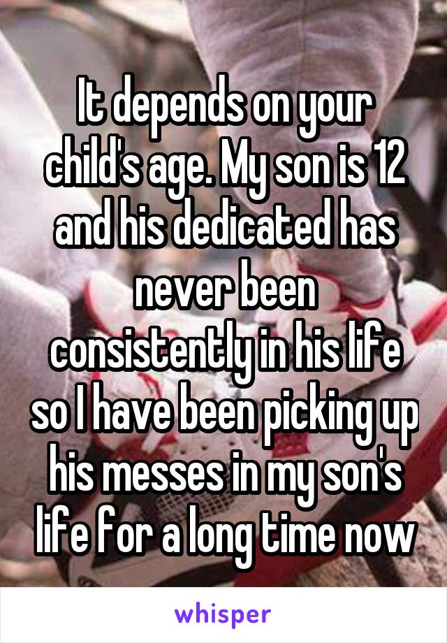 It depends on your child's age. My son is 12 and his dedicated has never been consistently in his life so I have been picking up his messes in my son's life for a long time now