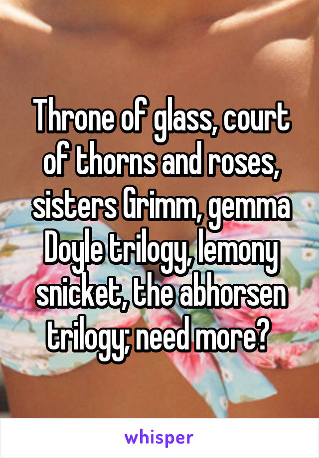 Throne of glass, court of thorns and roses, sisters Grimm, gemma Doyle trilogy, lemony snicket, the abhorsen trilogy; need more? 