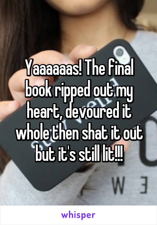 Yaaaaaas! The final book ripped out my heart, devoured it whole then shat it out but it's still lit!!!