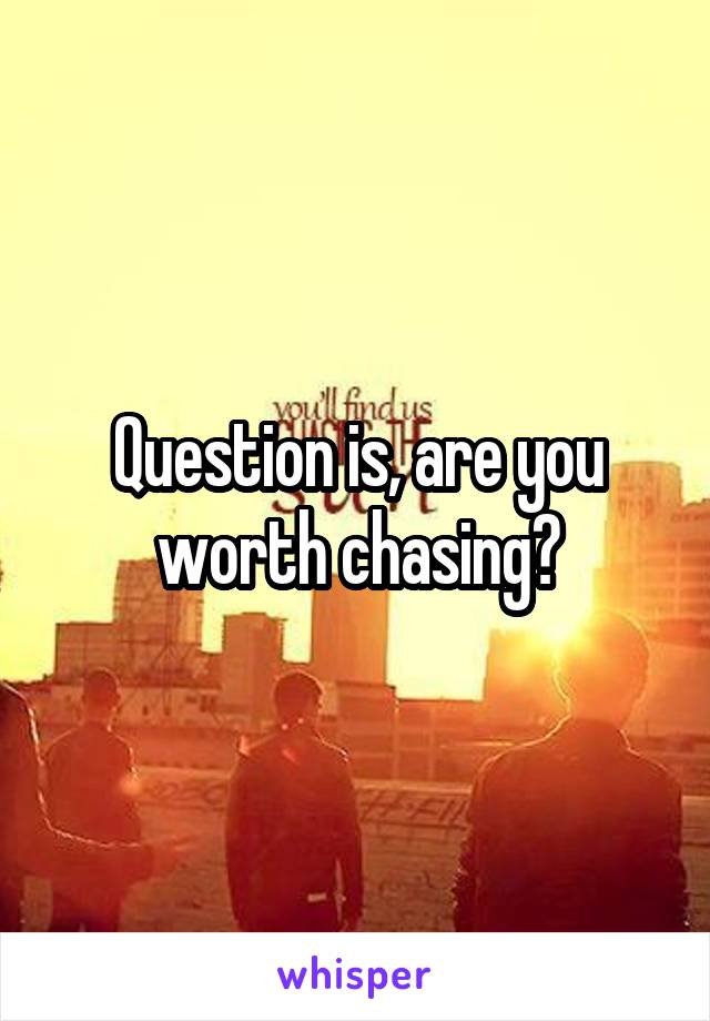 Question is, are you worth chasing?