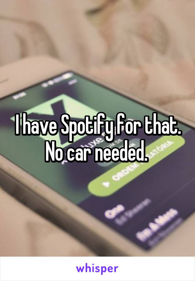 I have Spotify for that. No car needed. 