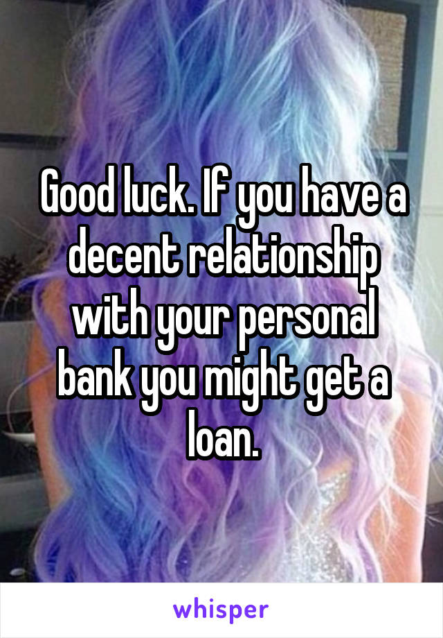 Good luck. If you have a decent relationship with your personal bank you might get a loan.