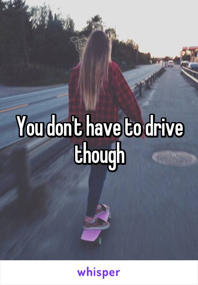 You don't have to drive though