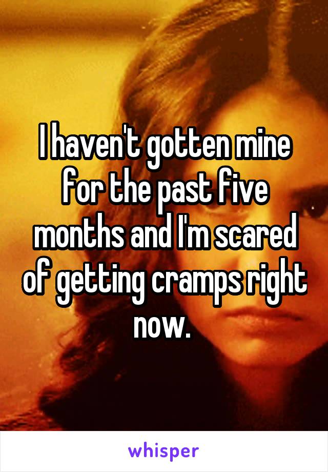 I haven't gotten mine for the past five months and I'm scared of getting cramps right now. 