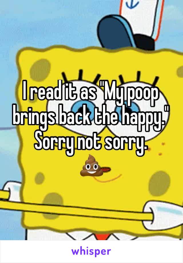 I read it as "My poop brings back the happy." Sorry not sorry.
💩 