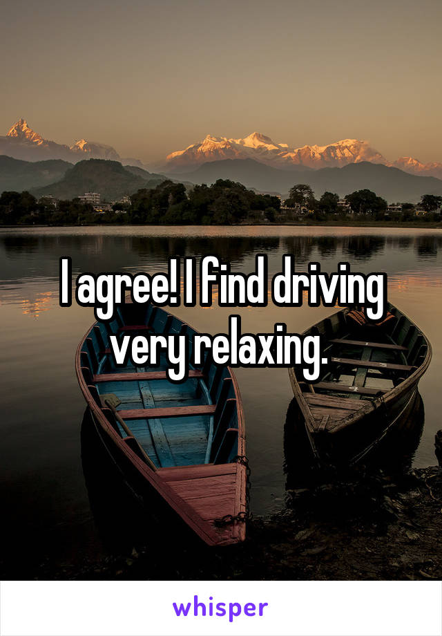 I agree! I find driving very relaxing. 