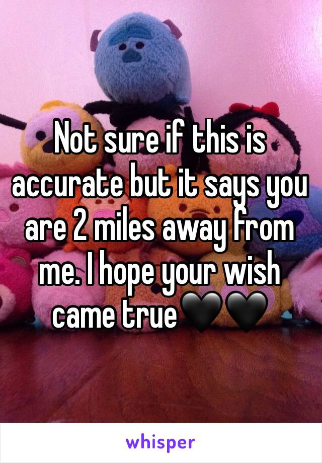 Not sure if this is accurate but it says you are 2 miles away from me. I hope your wish came true🖤🖤