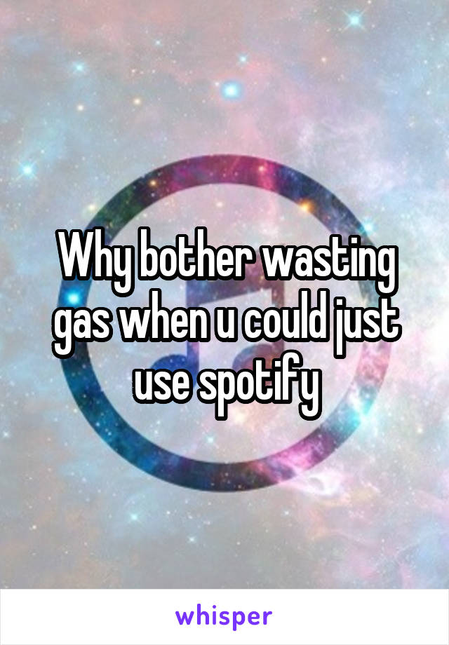 Why bother wasting gas when u could just use spotify