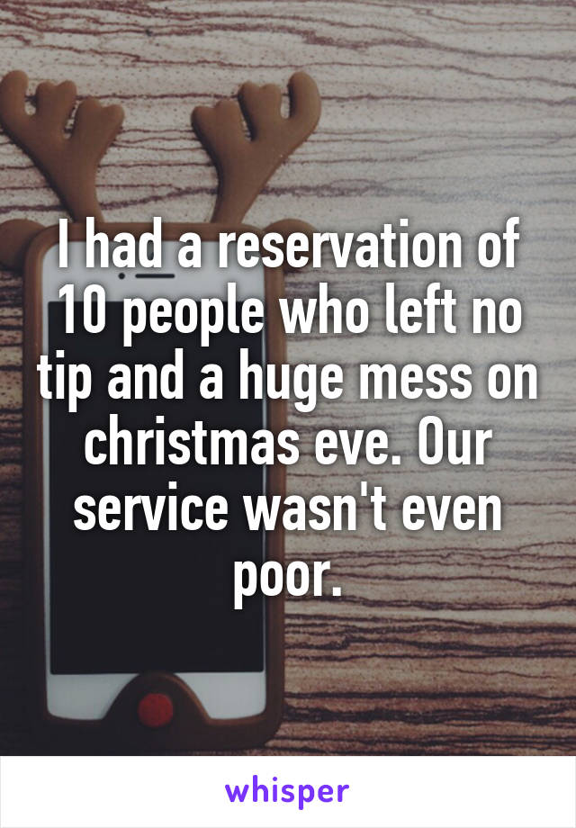 I had a reservation of 10 people who left no tip and a huge mess on christmas eve. Our service wasn't even poor.
