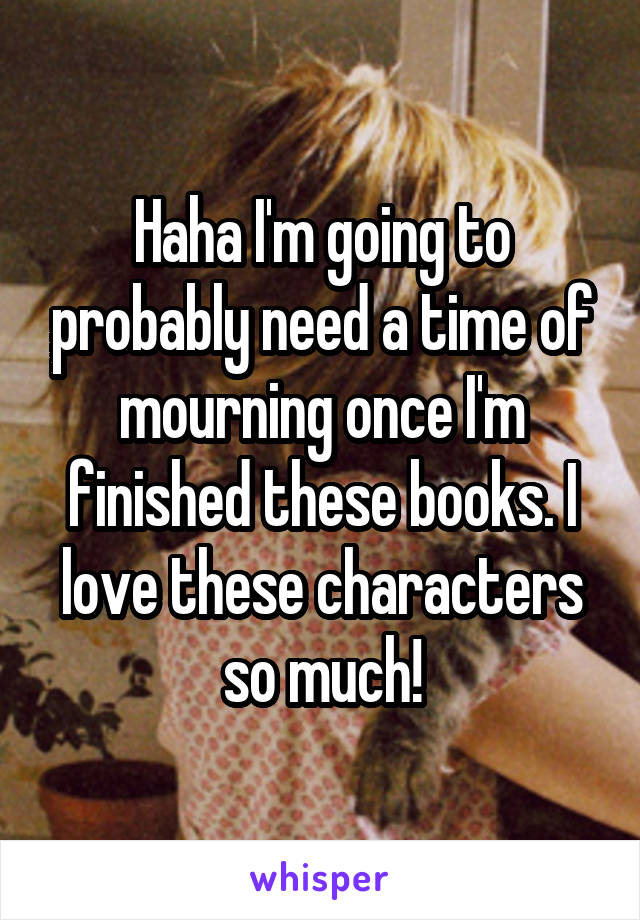 Haha I'm going to probably need a time of mourning once I'm finished these books. I love these characters so much!