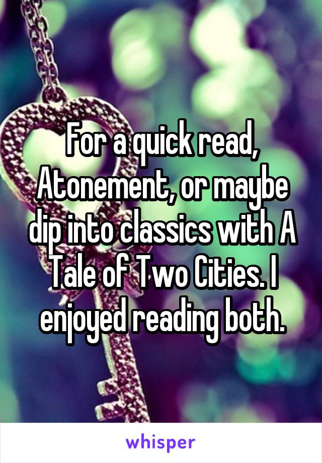 For a quick read, Atonement, or maybe dip into classics with A Tale of Two Cities. I enjoyed reading both.