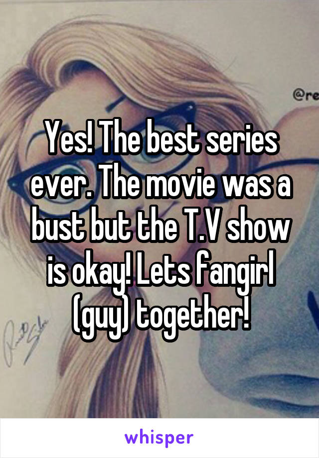 Yes! The best series ever. The movie was a bust but the T.V show is okay! Lets fangirl (guy) together!