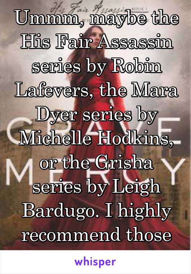 Ummm, maybe the His Fair Assassin series by Robin Lafevers, the Mara Dyer series by Michelle Hodkins, or the Grisha series by Leigh Bardugo. I highly recommend those three!! 