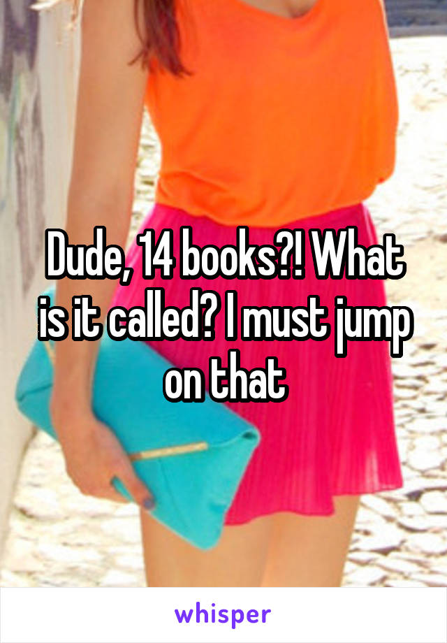 Dude, 14 books?! What is it called? I must jump on that