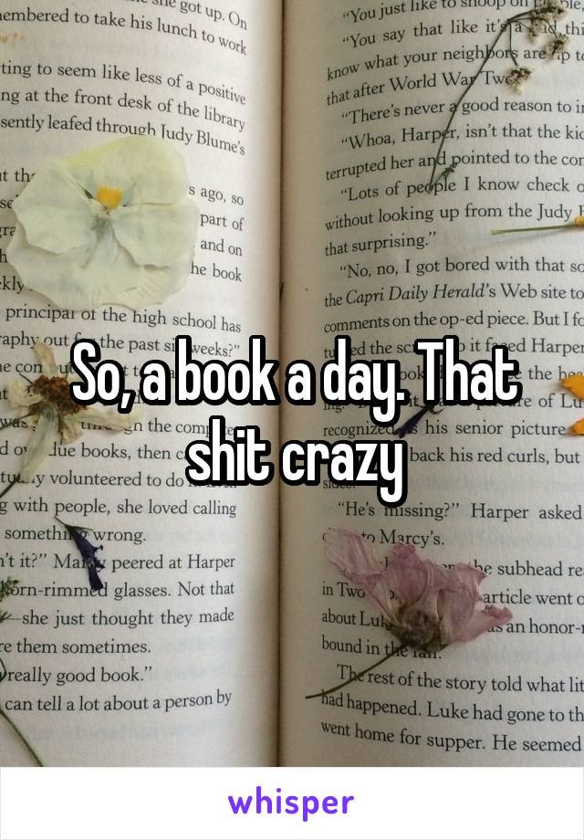 So, a book a day. That shit crazy