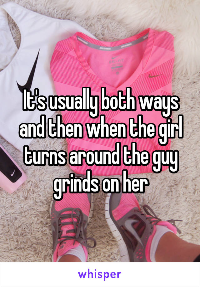 It's usually both ways and then when the girl turns around the guy grinds on her