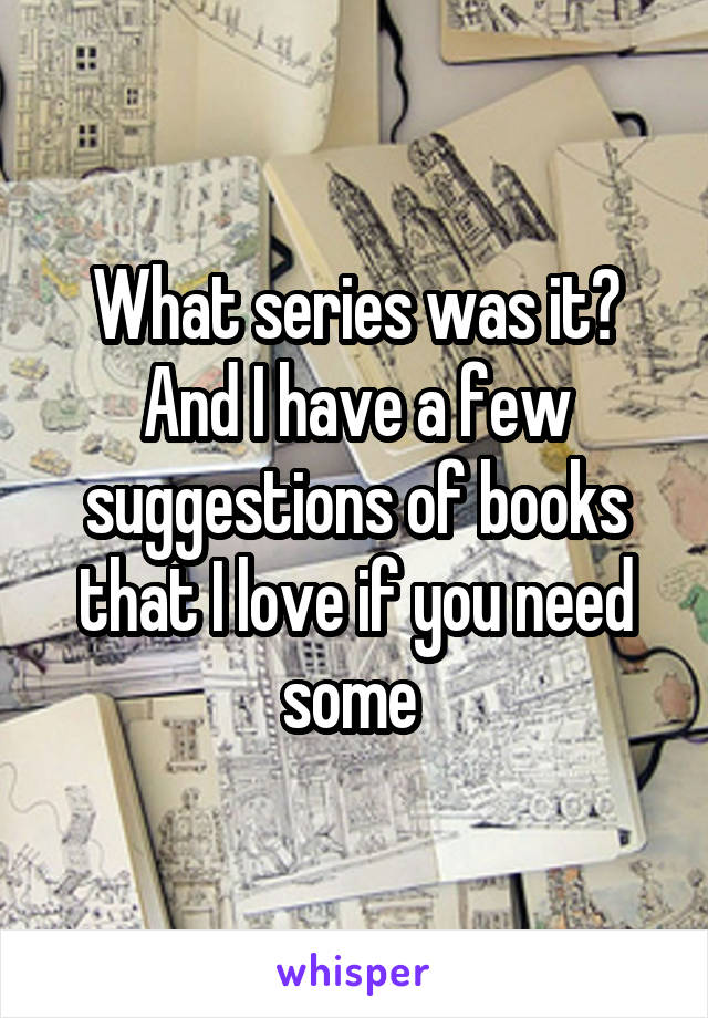 What series was it? And I have a few suggestions of books that I love if you need some 