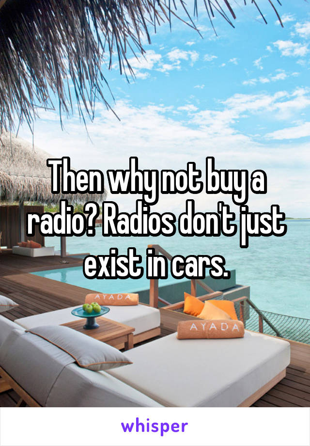 Then why not buy a radio? Radios don't just exist in cars.