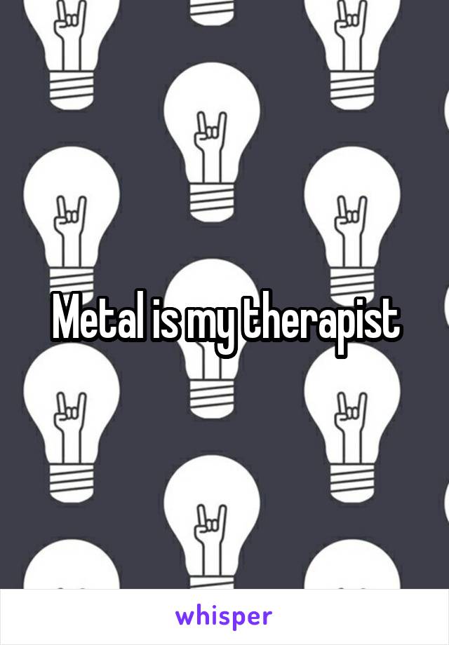 Metal is my therapist