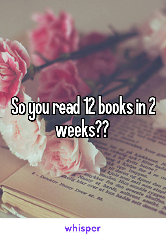 So you read 12 books in 2 weeks?? 