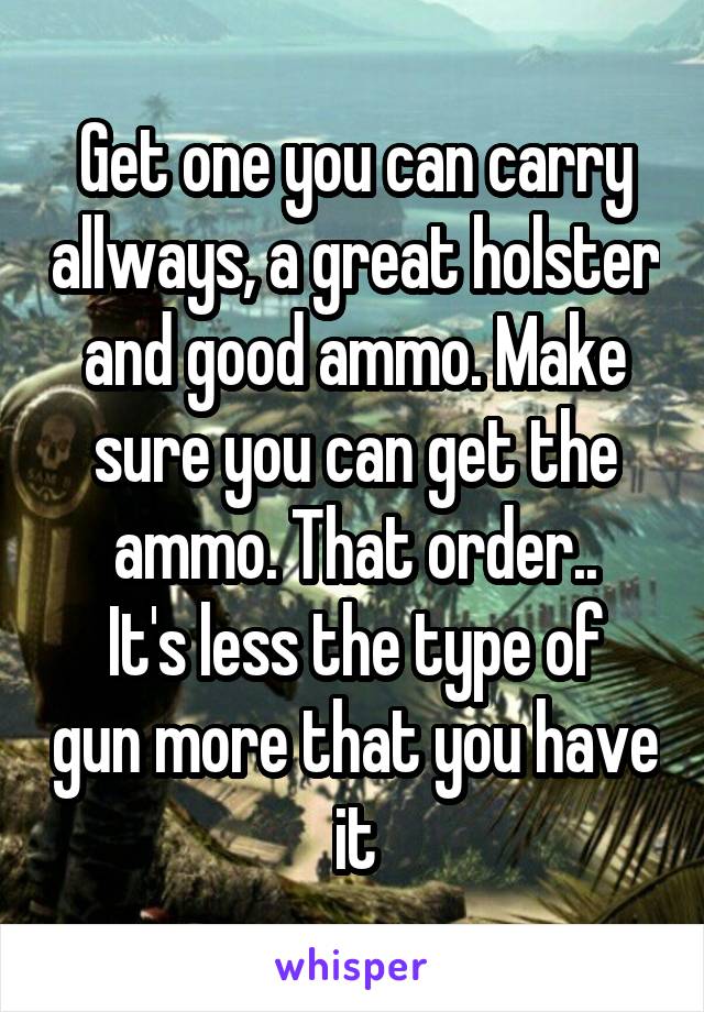 Get one you can carry allways, a great holster and good ammo. Make sure you can get the ammo. That order..
It's less the type of gun more that you have it