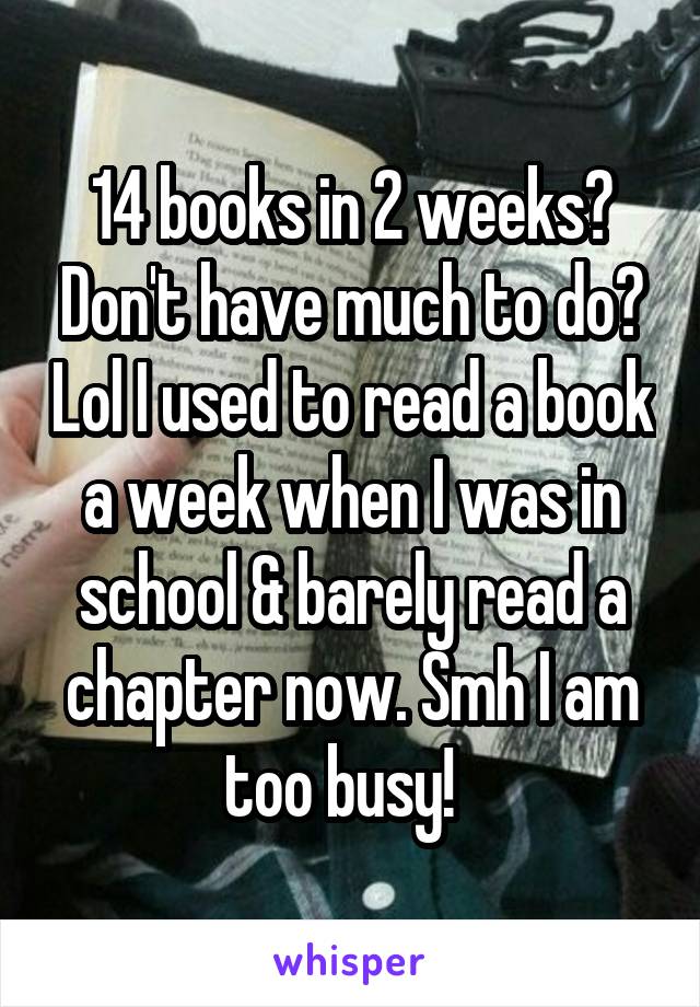 14 books in 2 weeks? Don't have much to do? Lol I used to read a book a week when I was in school & barely read a chapter now. Smh I am too busy!  