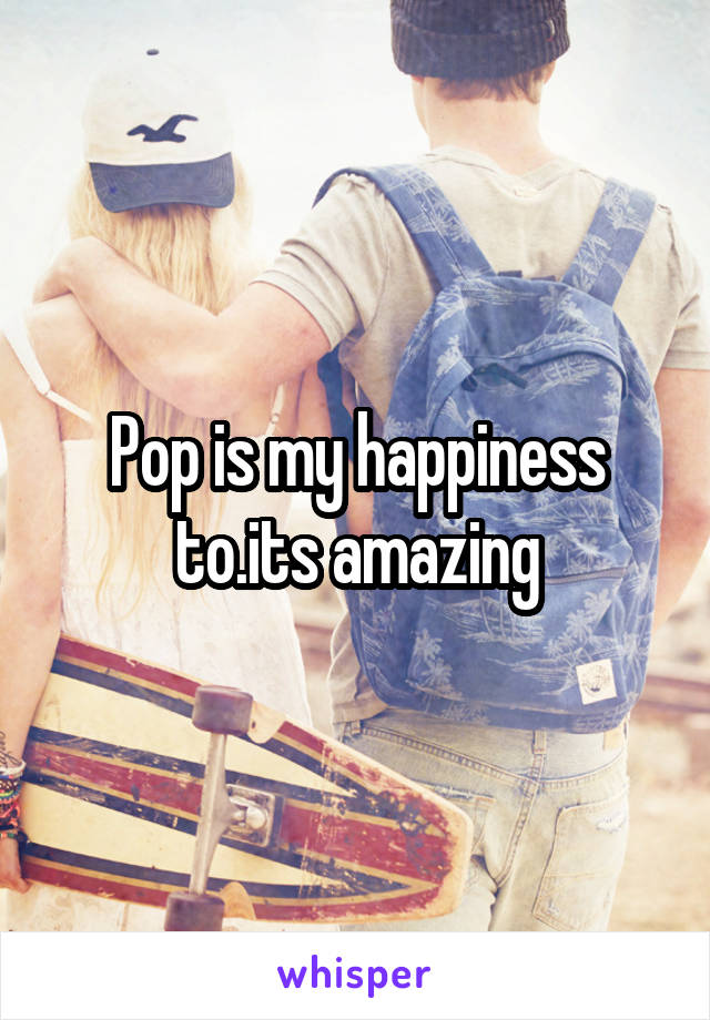 Pop is my happiness to.its amazing