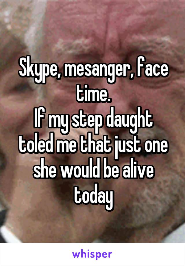 Skype, mesanger, face time.
If my step daught toled me that just one she would be alive today