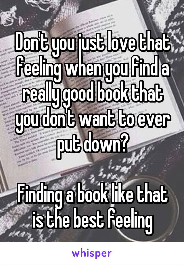 Don't you just love that feeling when you find a really good book that you don't want to ever put down?

Finding a book like that is the best feeling