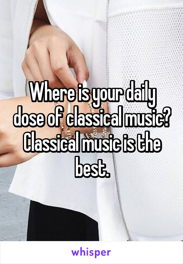 Where is your daily dose of classical music? Classical music is the best.