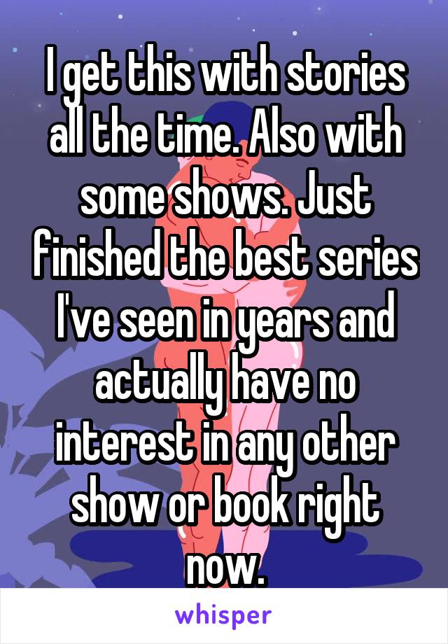 I get this with stories all the time. Also with some shows. Just finished the best series I've seen in years and actually have no interest in any other show or book right now.