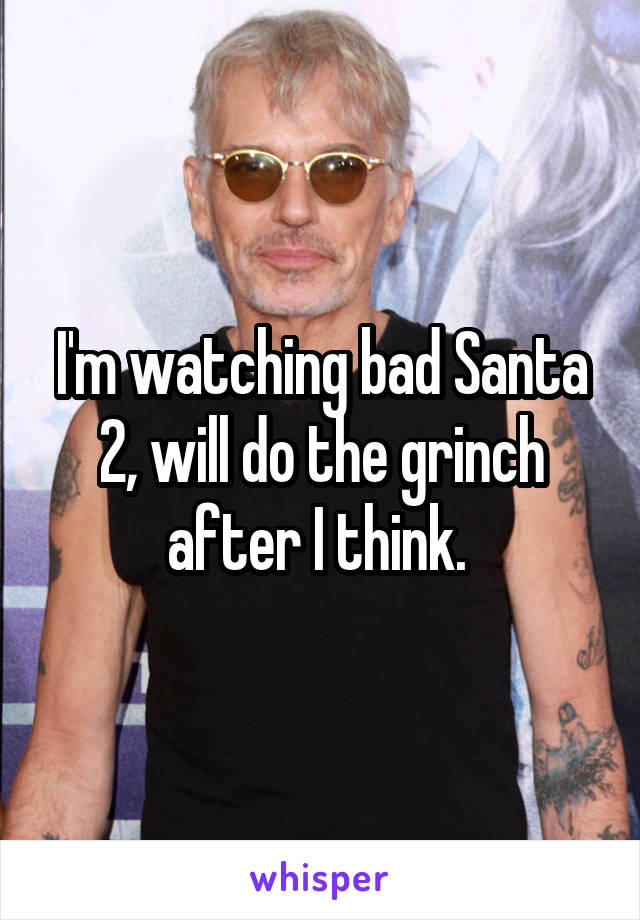 I'm watching bad Santa 2, will do the grinch after I think. 