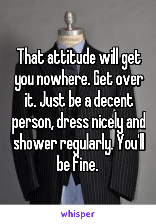 That attitude will get you nowhere. Get over it. Just be a decent person, dress nicely and shower regularly. You'll be fine. 