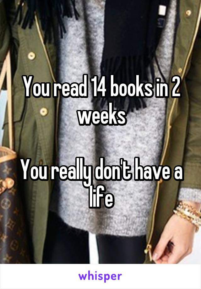 You read 14 books in 2 weeks

You really don't have a life