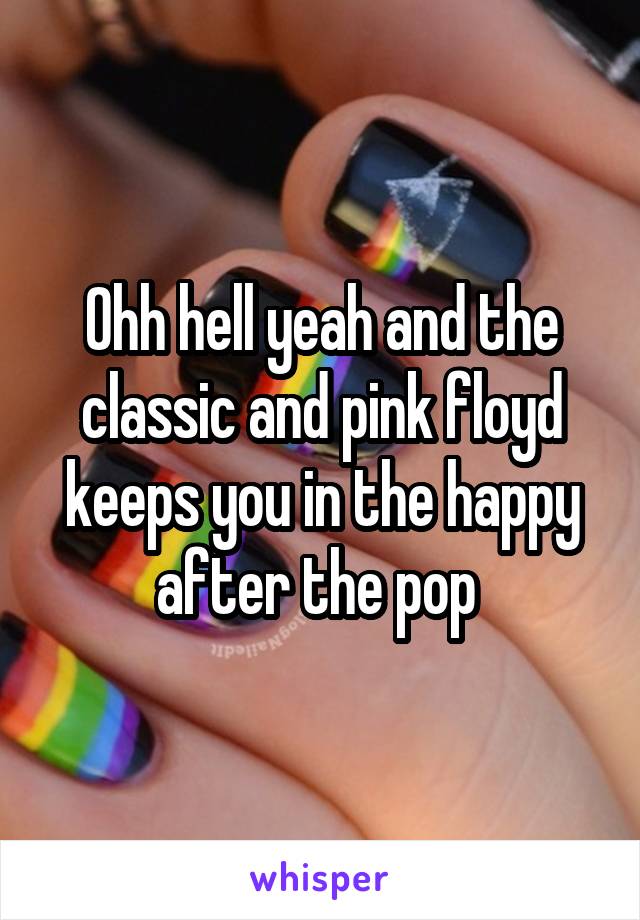 Ohh hell yeah and the classic and pink floyd keeps you in the happy after the pop 