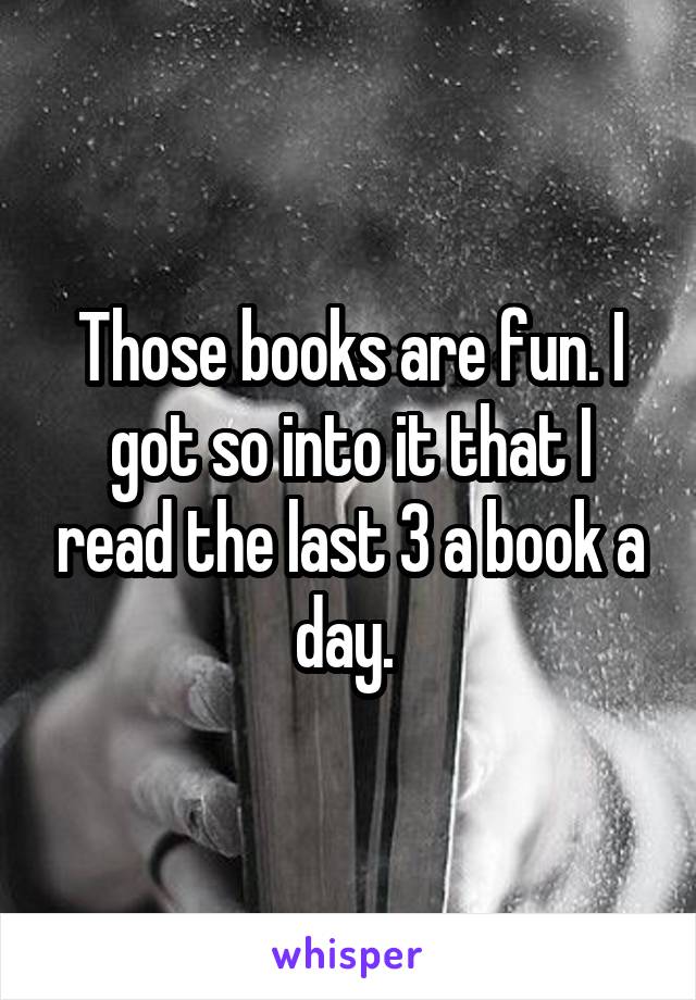 Those books are fun. I got so into it that I read the last 3 a book a day. 