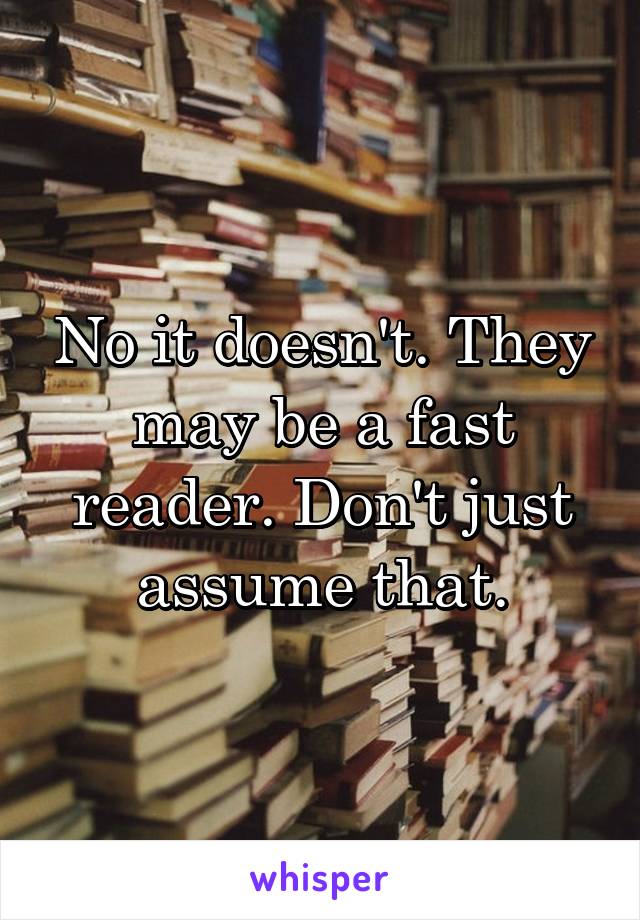 No it doesn't. They may be a fast reader. Don't just assume that.