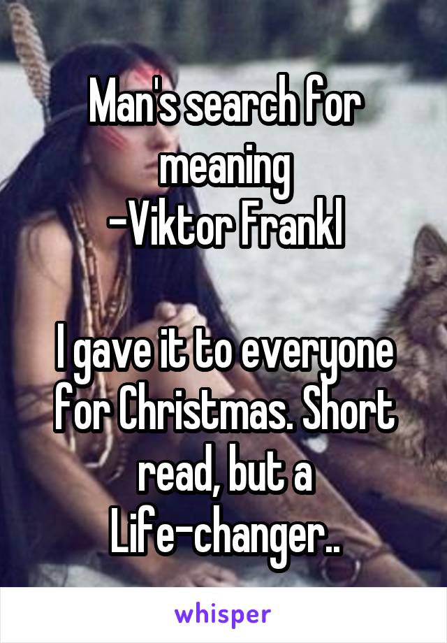 Man's search for meaning
-Viktor Frankl

I gave it to everyone for Christmas. Short read, but a Life-changer..