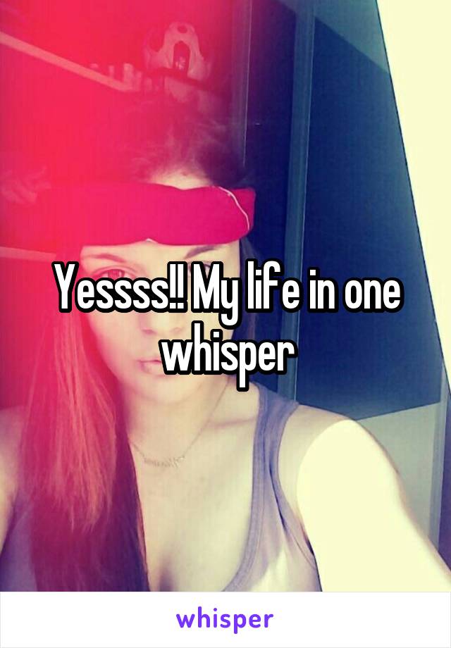 Yessss!! My life in one whisper