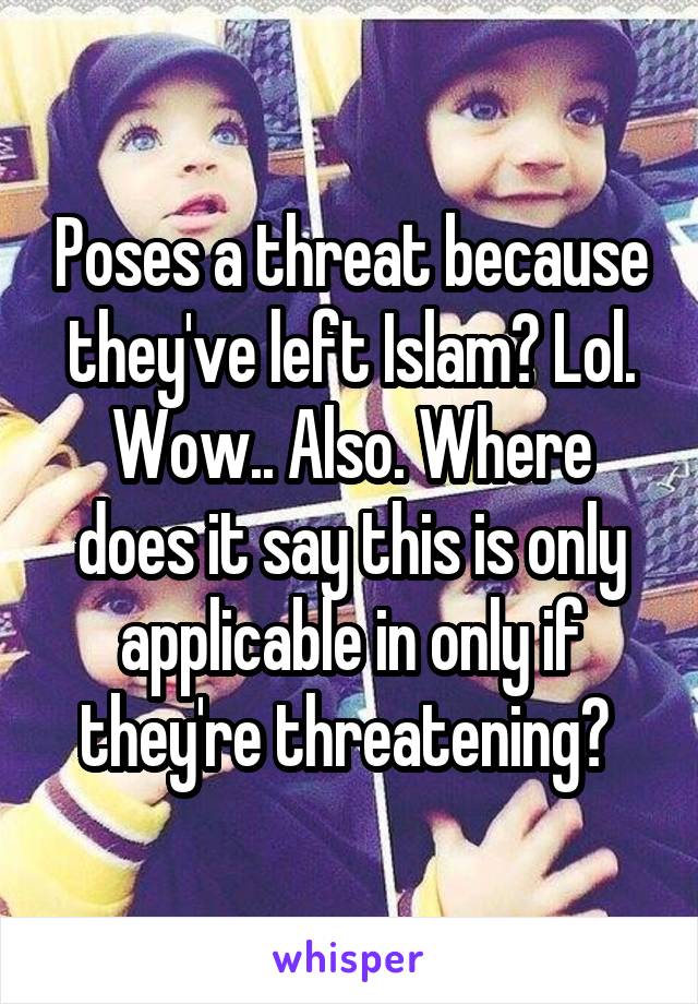 Poses a threat because they've left Islam? Lol. Wow.. Also. Where does it say this is only applicable in only if they're threatening? 