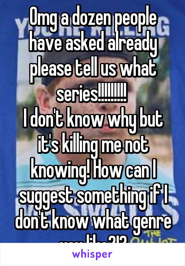 Omg a dozen people have asked already please tell us what series!!!!!!!!! 
I don't know why but it's killing me not knowing! How can I suggest something if I don't know what genre you like?!?