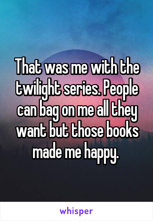 That was me with the twilight series. People can bag on me all they want but those books made me happy. 