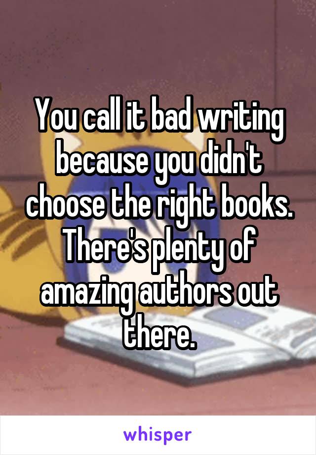 You call it bad writing because you didn't choose the right books. There's plenty of amazing authors out there.